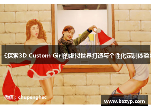 《探索3D Custom Girl的虚拟世界打造与个性化定制体验》 《探索3D Custom Girl的虚拟世界打造与个性化定制体验》