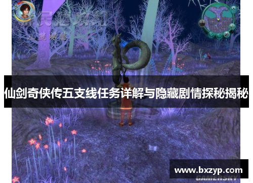 仙剑奇侠传五支线任务详解与隐藏剧情探秘揭秘 仙剑奇侠传五支线任务详解与隐藏剧情探秘揭秘