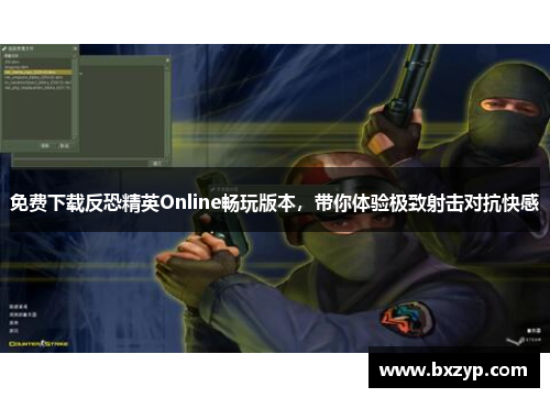 免费下载反恐精英Online畅玩版本,带你体验极致射击对抗快感 免费下载反恐精英Online畅玩版本,带你体验极致射击对抗快感