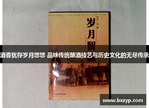 酒香犹存岁月悠悠 品味传统酿酒技艺与历史文化的无尽传承 酒香犹存岁月悠悠 品味传统酿酒技艺与历史文化的无尽传承