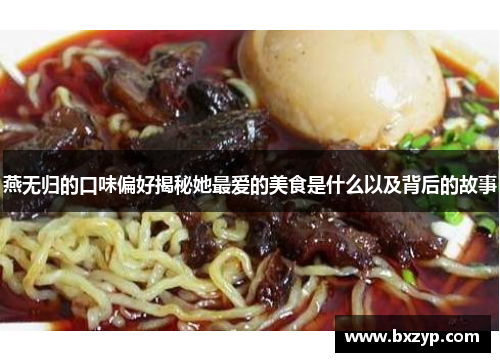 燕无归的口味偏好揭秘她最爱的美食是什么以及背后的故事